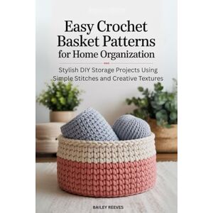 Reeves, Bailey Easy Crochet Basket Patterns for Home Organization: Stylish DIY Storage Projects Using Simple Stitches and Creative Textures Reeves, Bailey Easy Crochet Basket Patterns for Home Organization: Stylish DIY Storage Projects Using Simple Stitches and Creative Textures