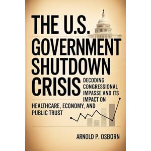 Osborn, Arnold P. The U.S. Government Shutdown Crisis: Decoding Congressional Impasse and Its Impact on Healthcare, Economy, and Public Trust Osborn, Arnold P. The U.S. Government Shutdown Crisis: Decoding Congressional Impasse and Its Impact on Healthcare, Economy, and Public Trust