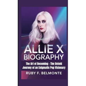 F. Belmonte, Ruby ALLIE X BIOGRAPHY: The Art of Becoming – The Untold Journey of an Enigmatic Pop Visionary F. Belmonte, Ruby ALLIE X BIOGRAPHY: The Art of Becoming – The Untold Journey of an Enigmatic Pop Visionary