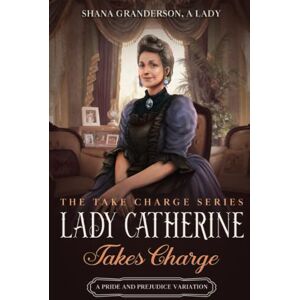 A Lady, Shana Granderson Lady Catherine Takes Charge: A Pride & Prejudice Variation (Take Charge Series) A Lady, Shana Granderson Lady Catherine Takes Charge: A Pride & Prejudice Variation (Take Charge Series)