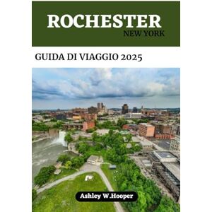 Hooper, Ashley W ROCHESTER, NEW YORK GUIDA DI VIAGGIO 2025: Il tuo compagno ideale per esplorare la Città dei Fiori Hooper, Ashley W ROCHESTER, NEW YORK GUIDA DI VIAGGIO 2025: Il tuo compagno ideale per esplorare la Città dei Fiori