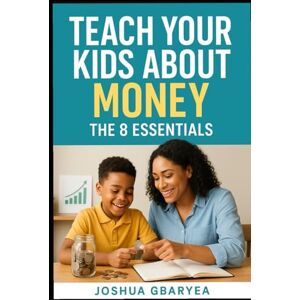 Gbaryea, Joshua Teach Your Kids About Money: The 8 Essentials (Marriage and Parenting) Gbaryea, Joshua Teach Your Kids About Money: The 8 Essentials (Marriage and Parenting)