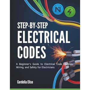 Elise, Cordelia Step-by-Step Electrical Codes: A Beginner’s Guide to Electrical Code Updates, Wiring, and Safety for Electricians Elise, Cordelia Step-by-Step Electrical Codes: A Beginner’s Guide to Electrical Code Updates, Wiring, and Safety for Electricians