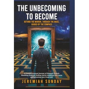 SUNDAY, JEREMIAH THE UNBECOMING TO BECOME: Beyond The Mirror, Through the Maze, Guided by The Compass SUNDAY, JEREMIAH THE UNBECOMING TO BECOME: Beyond The Mirror, Through the Maze, Guided by The Compass