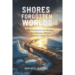 Whiting, Brendol Shores Of Forgotten Worlds: Walking the Pleistocene Land Bridges and Ice Age Pathways Where Humanity Began Its Global Journey Whiting, Brendol Shores Of Forgotten Worlds: Walking the Pleistocene Land Bridges and Ice Age Pathways Where Humanity Began Its Global Journey