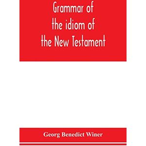 Benedict Winer, Georg Grammar of the idiom of the New Testament: prepared as a solid base for the interpretation of the New Testament Benedict Winer, Georg Grammar of the idiom of the New Testament: prepared as a solid base for the interpretation of the New Testament