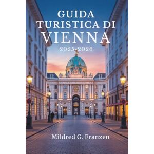 Franzen, Mildred G. GUIDA TURISTICA DI VIENNA 2025-2026: Scopri la ricca storia e lo splendore artistico della capitale austriaca Franzen, Mildred G. GUIDA TURISTICA DI VIENNA 2025-2026: Scopri la ricca storia e lo splendore artistico della capitale austriaca