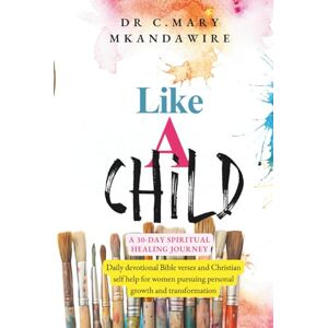 Mkandawire, Dr C. Mary Like A Child: A 30-Day Spiritual Healing Journey: Daily devotional Bible verses and Christian self help for women pursuing personal growth and transformation Mkandawire, Dr C. Mary Like A Child: A 30-Day Spiritual Healing Journey: Daily devotional Bible verses and Christian self help for women pursuing personal growth and transformation