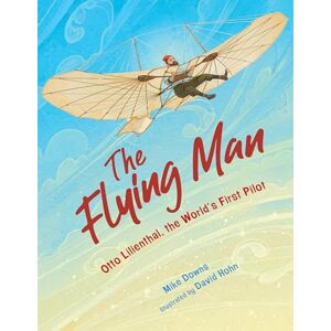 Mike Downs The Flying Man: Otto Lilienthal, the World's First Pilot Mike Downs The Flying Man: Otto Lilienthal, the World's First Pilot