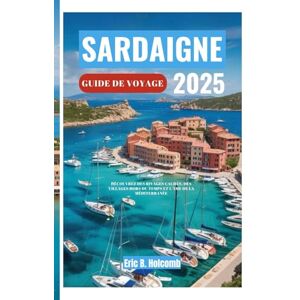 B. Holcomb, Eric SARDAIGNE GUIDE DE VOYAGE 2025: Découvrez des rivages cachés, des villages hors du temps et l'âme de la Méditerranée B. Holcomb, Eric SARDAIGNE GUIDE DE VOYAGE 2025: Découvrez des rivages cachés, des villages hors du temps et l'âme de la Méditerranée