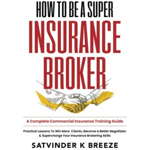 Breeze, Satvinder K How To Be A Super Insurance Broker: A Complete Commercial Insurance Training Guide Practical Lessons to Win More Clients, Become a Better Negotiator and Supercharge Your Insurance Brokering Skills Breeze, Satvinder K How To Be A Super Insurance Broker: A Complete Commercial Insurance Training Guide Practical Lessons to Win More Clients, Become a Better Negotiator and Supercharge Your Insurance Brokering Skills