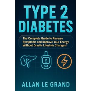 LE GRAND, ALLAN TYPE 2 DIABETES: The Complete Guide to Reverse Symptoms and Improve Your Energy Without Drastic Lifestyle Changes! (ALL ABOUT TYPE 2 DIABETES) LE GRAND, ALLAN TYPE 2 DIABETES: The Complete Guide to Reverse Symptoms and Improve Your Energy Without Drastic Lifestyle Changes! (ALL ABOUT TYPE 2 DIABETES)