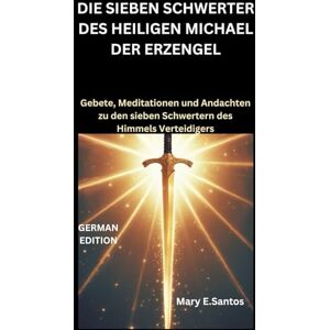 E.Santos, Mary DIE SIEBEN SCHWERTER DES HEILIGEN MICHAEL DER ERZENGEL: Gebete, Meditationen und Andachten zu den sieben Schwertern des Himmels Verteidigers E.Santos, Mary DIE SIEBEN SCHWERTER DES HEILIGEN MICHAEL DER ERZENGEL: Gebete, Meditationen und Andachten zu den sieben Schwertern des Himmels Verteidigers