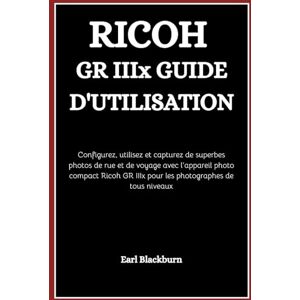 Blackburn, Earl RICOH GR IIIx GUIDE D'UTILISATION: Configurez, utilisez et capturez de superbes photos de rue et de voyage avec l’appareil photo compact Ricoh GR IIIx pour les photographes de tous niveaux Blackburn, Earl RICOH GR IIIx GUIDE D'UTILISATION: Configurez, utilisez et capturez de superbes photos de rue et de voyage avec l’appareil photo compact Ricoh GR IIIx pour les photographes de tous niveaux