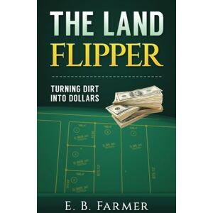 Farmer, E.B. The Land Flipper: Turning Dirt into Dollars Farmer, E.B. The Land Flipper: Turning Dirt into Dollars