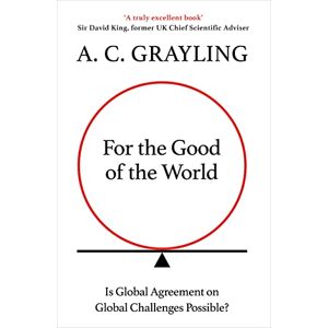 Grayling, A. C. For the Good of the World: Why Our Planet's Crises Need Global Agreement Now Grayling, A. C. For the Good of the World: Why Our Planet's Crises Need Global Agreement Now