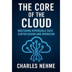 Nehme, Charles The Core of the Cloud: Mastering Hyperscale Data Center Design and Operation Nehme, Charles The Core of the Cloud: Mastering Hyperscale Data Center Design and Operation