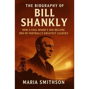 Smithson, Maria The Biography of Bill Shankly: How a Coal Miner’s Son Became One of Football’s Greatest Leaders Smithson, Maria The Biography of Bill Shankly: How a Coal Miner’s Son Became One of Football’s Greatest Leaders