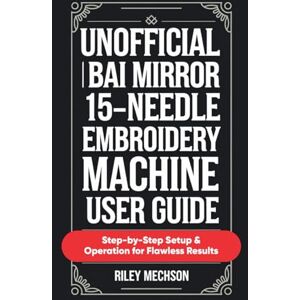 Mechson, Riley Unofficial BAi Mirror 15-Needle Embroidery Machine User Guide: Step-by-Step Setup & Operation for Flawless Results Mechson, Riley Unofficial BAi Mirror 15-Needle Embroidery Machine User Guide: Step-by-Step Setup & Operation for Flawless Results