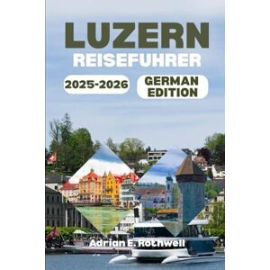 Rothwell, Adrian E. LUZERN REISEFUHRER 2025–2026: Versteckte Schätze, lokale Geheimnisse und wichtige Tipps, um die Schweiz wie ein Einheimischer zu erkunden Rothwell, Adrian E. LUZERN REISEFUHRER 2025–2026: Versteckte Schätze, lokale Geheimnisse und wichtige Tipps, um die Schweiz wie ein Einheimischer zu erkunden
