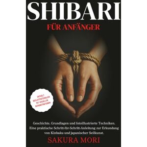 Mori, Sakura Shibari: Geschichte, Grundlagen und fotoillustrierte Techniken. Eine praktische Schritt-für-Schritt-Anleitung zur Erkundung von Kinbaku und ... mit visuellen Demonstrationen Mori, Sakura Shibari: Geschichte, Grundlagen und fotoillustrierte Techniken. Eine praktische Schritt-für-Schritt-Anleitung zur Erkundung von Kinbaku und ... mit visuellen Demonstrationen