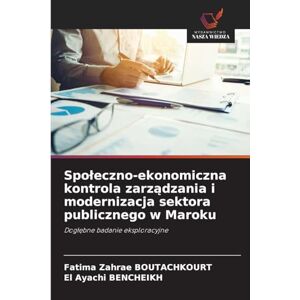 Boutachkourt, Fatima Zahrae Spoleczno-ekonomiczna kontrola zarządzania i modernizacja sektora publicznego w Maroku: Dog¿¿bne badanie eksploracyjne Boutachkourt, Fatima Zahrae Spoleczno-ekonomiczna kontrola zarządzania i modernizacja sektora publicznego w Maroku: Dog¿¿bne badanie eksploracyjne