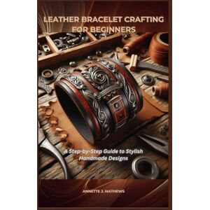MATHEWS, ANNETTE J. LEATHER BRACELET CRAFTING FOR BEGINNERS: A Step-by-Step Guide to Stylish Handmade Designs MATHEWS, ANNETTE J. LEATHER BRACELET CRAFTING FOR BEGINNERS: A Step-by-Step Guide to Stylish Handmade Designs