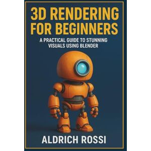 Rossi, Aldrich 3D Rendering for Beginners: A Practical Guide to Stunning Visuals Using Blender (3D Rendering Essentials) Rossi, Aldrich 3D Rendering for Beginners: A Practical Guide to Stunning Visuals Using Blender (3D Rendering Essentials)