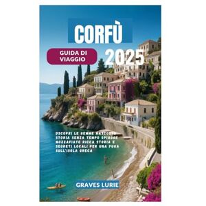 Lurie, Graves CORFÙ GUIDA DI VIAGGIO 2025: Scopri le gemme nascoste Storia senza tempo Spiagge mozzafiato Ricca storia e segreti locali per una fuga sull'isola greca Lurie, Graves CORFÙ GUIDA DI VIAGGIO 2025: Scopri le gemme nascoste Storia senza tempo Spiagge mozzafiato Ricca storia e segreti locali per una fuga sull'isola greca