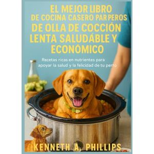 Philips EL MEJOR LIBRO DE COCINA CASERO PARA PERROS DE OLLA DE COCCIÓN LENTA SALUDABLE Y ECONÓMICO: Recetas ricas en nutrientes para apoyar la salud y la felicidad de tu perro Philips EL MEJOR LIBRO DE COCINA CASERO PARA PERROS DE OLLA DE COCCIÓN LENTA SALUDABLE Y ECONÓMICO: Recetas ricas en nutrientes para apoyar la salud y la felicidad de tu perro