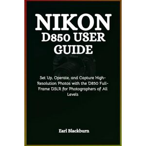 Blackburn, Earl Nikon D850 User Guide: Set Up, Operate, and Capture High-Resolution Photos with the D850 Full-Frame DSLR for Photographers of All Levels Blackburn, Earl Nikon D850 User Guide: Set Up, Operate, and Capture High-Resolution Photos with the D850 Full-Frame DSLR for Photographers of All Levels