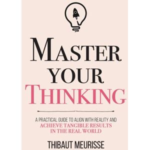 Meurisse, Thibaut Master Your Thinking: A Practical Guide to Align Yourself with Reality and Achieve Tangible Results in the Real World (Mastery Series) Meurisse, Thibaut Master Your Thinking: A Practical Guide to Align Yourself with Reality and Achieve Tangible Results in the Real World (Mastery Series)