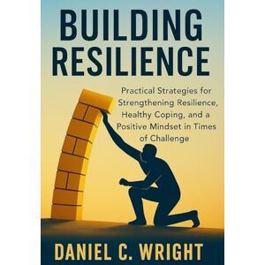 Wright, Daniel C. Building Resilience': Positive mindset, coping skills, stress, emotional resilience, resilience strategies, resilience and mental strength, thriving after failure, stress relief and wellbeing Wright, Daniel C. Building Resilience': Positive mindset, coping skills, stress, emotional resilience, resilience strategies, resilience and mental strength, thriving after failure, stress relief and wellbeing