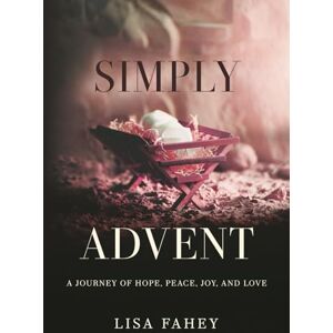 Fahey, Lisa Simply Advent: A Journey of Hope, Peace, Joy, and Love Fahey, Lisa Simply Advent: A Journey of Hope, Peace, Joy, and Love
