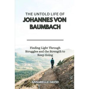 David, Annabelle THE UNTOLD LIFE OF JOHANNES VON BAUMBACH: Finding Light Through Struggles and the Strength to Keep Going (The lives and legacies of the world's ... ... and what you don't know about them) David, Annabelle THE UNTOLD LIFE OF JOHANNES VON BAUMBACH: Finding Light Through Struggles and the Strength to Keep Going (The lives and legacies of the world's ... ... and what you don't know about them)