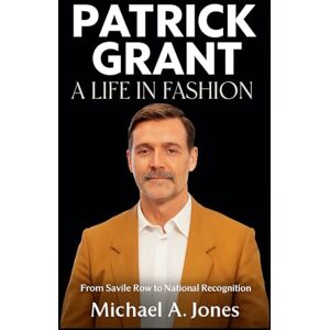 Jones, Michael A. Patrick Grant: A Life in Fashion: From Savile Row to National Recognition Jones, Michael A. Patrick Grant: A Life in Fashion: From Savile Row to National Recognition