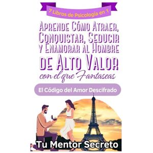 Secreto, Tu Mentor 7 Libros de Psicología en 1 Aprende Cómo Atraer, Conquistar, Seducir y Enamorar al Hombre de Alto Valor con el que Fantaseas: El Código del Amor Descifrado Secreto, Tu Mentor 7 Libros de Psicología en 1 Aprende Cómo Atraer, Conquistar, Seducir y Enamorar al Hombre de Alto Valor con el que Fantaseas: El Código del Amor Descifrado