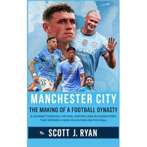 Scott Manchester City: The Making of a Football Dynasty: A Journey Through the Rise, History, and Success Story That Defined a New Era in English Football Scott Manchester City: The Making of a Football Dynasty: A Journey Through the Rise, History, and Success Story That Defined a New Era in English Football