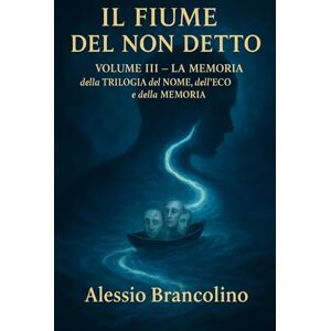 Brancolino, Alessio Il fiume del non detto: Volume III La memoria (La TRILOGIA del NOME, dell'ECO e della MEMORIA) Brancolino, Alessio Il fiume del non detto: Volume III La memoria (La TRILOGIA del NOME, dell'ECO e della MEMORIA)