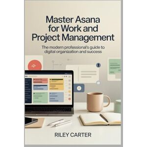 Carter, Riley MASTER ASANA FOR WORK AND PROJECT MANAGEMENT: The Modern Professional’s Guide to Digital Organization and Success Carter, Riley MASTER ASANA FOR WORK AND PROJECT MANAGEMENT: The Modern Professional’s Guide to Digital Organization and Success