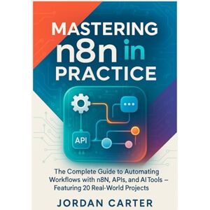 CARTER, JORDAN Mastering n8n in Practice: The Complete Guide to Automating Workflows with n8n, APIs, and AI Tools — Featuring 20 Real-World Projects: 1 (Mastering n8n Automation) CARTER, JORDAN Mastering n8n in Practice: The Complete Guide to Automating Workflows with n8n, APIs, and AI Tools — Featuring 20 Real-World Projects: 1 (Mastering n8n Automation)
