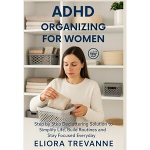 Trevanne, Eliora ADHD ORGANIZING FOR WOMEN: Step by Step Decluttering Solution to Simplify Life, Build Routines and Stay Focused Everyday Trevanne, Eliora ADHD ORGANIZING FOR WOMEN: Step by Step Decluttering Solution to Simplify Life, Build Routines and Stay Focused Everyday