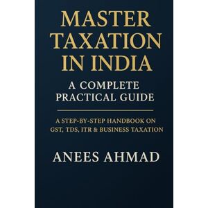 Ahmed Master Taxation in India — A Complete Practical Guide: A Comprehensive Step-by-Step Handbook on GST, TDS, ITR, Business Taxation & Compliance for Professionals, Students, and Entrepreneurs Ahmed Master Taxation in India — A Complete Practical Guide: A Comprehensive Step-by-Step Handbook on GST, TDS, ITR, Business Taxation & Compliance for Professionals, Students, and Entrepreneurs