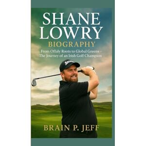 P. Jeff, Brain SHANE LOWRY BIOGRAPHY: From Offaly Roots to Global Greens – The Journey of an Irish Golf Champion P. Jeff, Brain SHANE LOWRY BIOGRAPHY: From Offaly Roots to Global Greens – The Journey of an Irish Golf Champion