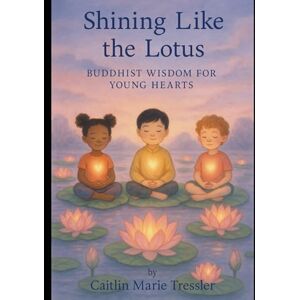 Tressler, Caitlin Marie Shining Like the Lotus: Buddhist Wisdom for Young Hearts (Many Paths, One Light: Wisdom Stories for Every Child) Tressler, Caitlin Marie Shining Like the Lotus: Buddhist Wisdom for Young Hearts (Many Paths, One Light: Wisdom Stories for Every Child)