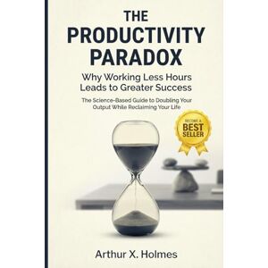 Holmes, Arthur X. The Productivity Paradox: Why Working Less Hours Leads to Greater Success: The Science-Based Guide to Doubling Your Output While Reclaiming Your Life Holmes, Arthur X. The Productivity Paradox: Why Working Less Hours Leads to Greater Success: The Science-Based Guide to Doubling Your Output While Reclaiming Your Life