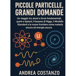 Costanzo, Andrea Piccole Particelle, Grandi Domande: Un viaggio tra atomi e forze fondamentali, quark e leptoni, il bosone di Higgs, il Modello Standard e le nuove frontiere come materia oscura ed energia oscura Costanzo, Andrea Piccole Particelle, Grandi Domande: Un viaggio tra atomi e forze fondamentali, quark e leptoni, il bosone di Higgs, il Modello Standard e le nuove frontiere come materia oscura ed energia oscura
