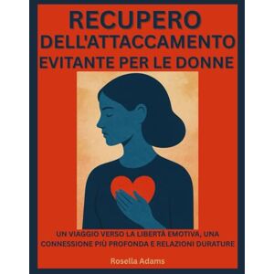 Adams, Rosella RECUPERO DELL'ATTACCAMENTO EVITANTE PER LE DONNE: UN VIAGGIO VERSO LA LIBERTÀ EMOTIVA, UNA CONNESSIONE PIÙ PROFONDA E RELAZIONI DURATURE Adams, Rosella RECUPERO DELL'ATTACCAMENTO EVITANTE PER LE DONNE: UN VIAGGIO VERSO LA LIBERTÀ EMOTIVA, UNA CONNESSIONE PIÙ PROFONDA E RELAZIONI DURATURE