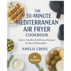 Cross The 30-Minute Mediterranean Air Fryer Cookbook: Quick, Healthy & Delicious Recipes for Busy Weeknights 50 Easy Mediterranean Dishes with Full-Color Photos Cross The 30-Minute Mediterranean Air Fryer Cookbook: Quick, Healthy & Delicious Recipes for Busy Weeknights 50 Easy Mediterranean Dishes with Full-Color Photos