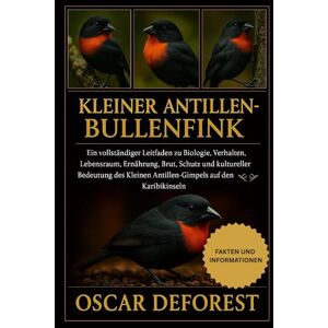 DEFOREST, OSCAR Kleiner Antillen-Bullenfink: Ein vollständiger Leitfaden zu Biologie, Verhalten, Lebensraum, Ernährung, Brut, Schutz und kultureller Bedeutung des Kleinen Antillen-Gimpels auf den Karibikinseln DEFOREST, OSCAR Kleiner Antillen-Bullenfink: Ein vollständiger Leitfaden zu Biologie, Verhalten, Lebensraum, Ernährung, Brut, Schutz und kultureller Bedeutung des Kleinen Antillen-Gimpels auf den Karibikinseln